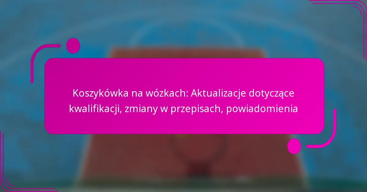 Koszykówka na wózkach: Aktualizacje dotyczące kwalifikacji, zmiany w przepisach, powiadomienia