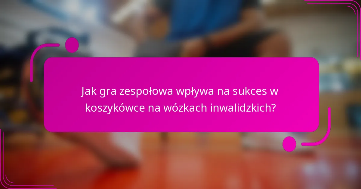 Jak gra zespołowa wpływa na sukces w koszykówce na wózkach inwalidzkich?
