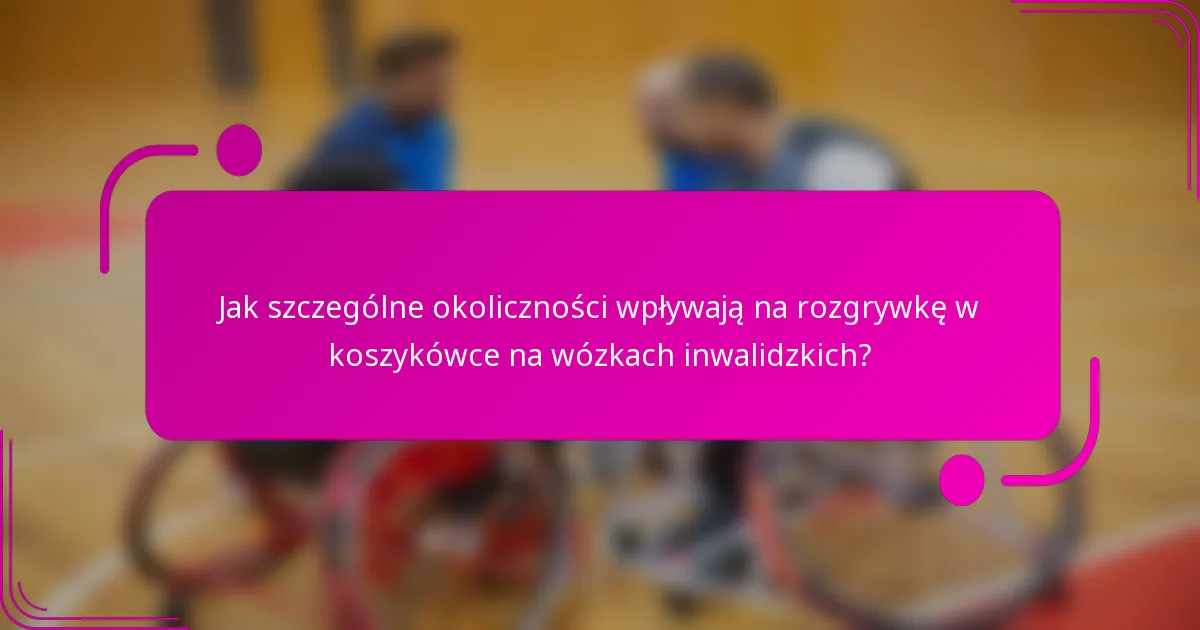 Jak szczególne okoliczności wpływają na rozgrywkę w koszykówce na wózkach inwalidzkich?