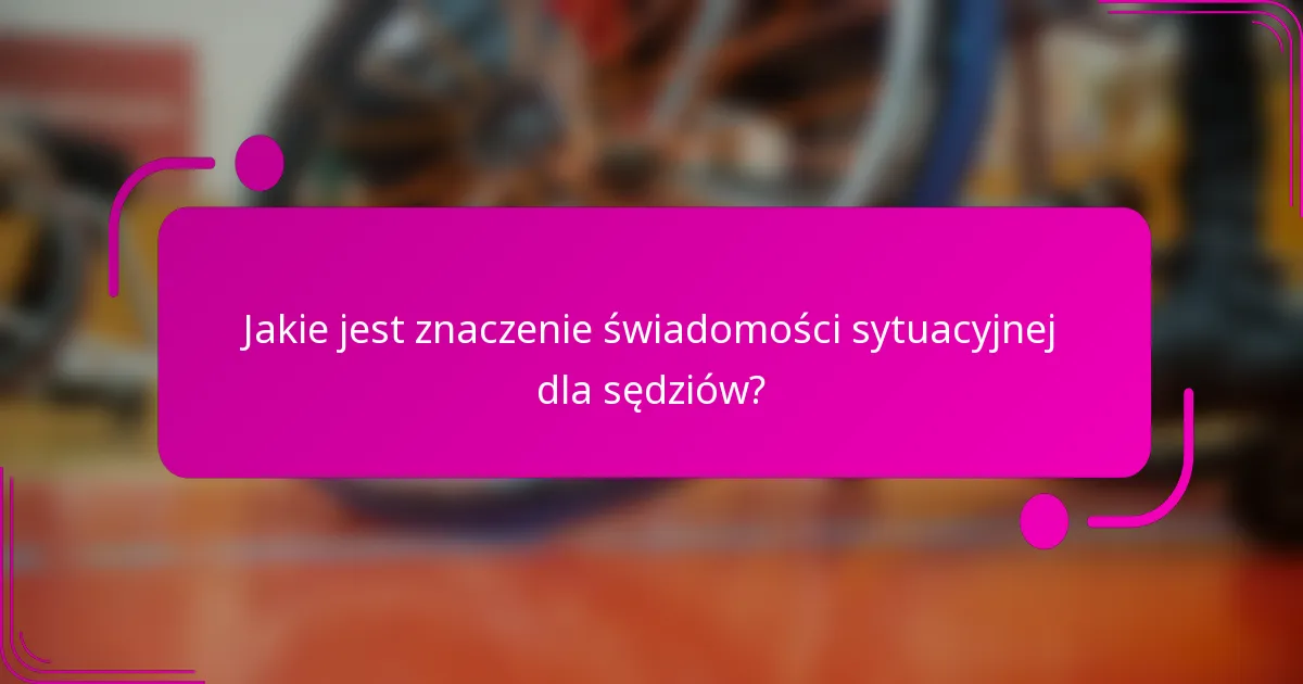 Jakie jest znaczenie świadomości sytuacyjnej dla sędziów?