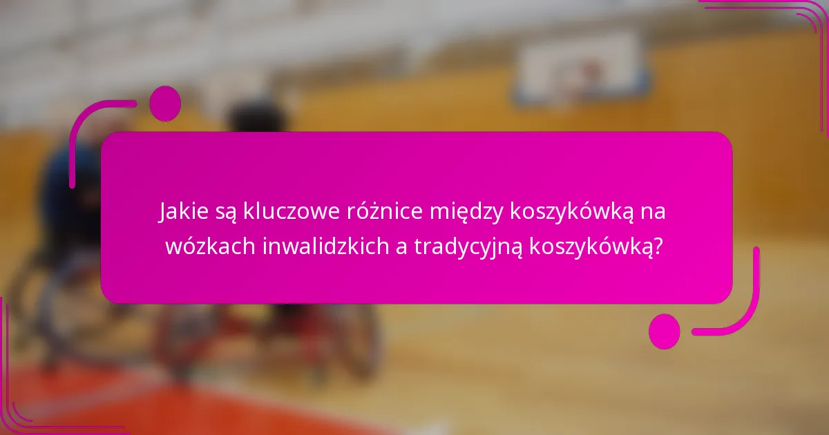 Jakie są kluczowe różnice między koszykówką na wózkach inwalidzkich a tradycyjną koszykówką?