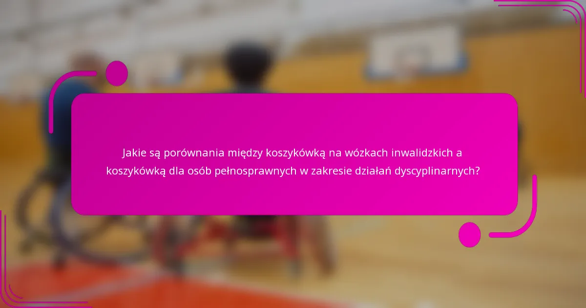 Jakie są porównania między koszykówką na wózkach inwalidzkich a koszykówką dla osób pełnosprawnych w zakresie działań dyscyplinarnych?