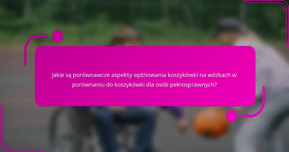 Jakie są porównawcze aspekty sędziowania koszykówki na wózkach w porównaniu do koszykówki dla osób pełnosprawnych?