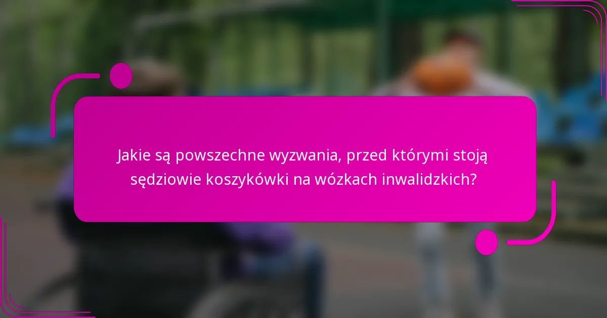 Jakie są powszechne wyzwania, przed którymi stoją sędziowie koszykówki na wózkach inwalidzkich?