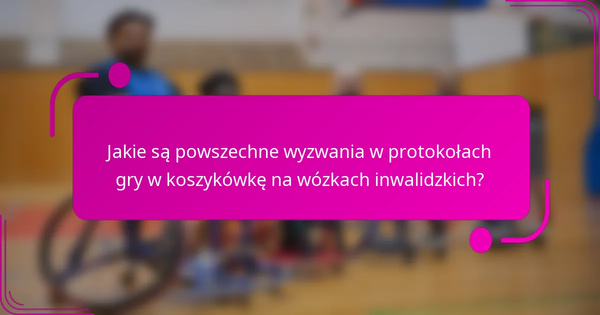 Jakie są powszechne wyzwania w protokołach gry w koszykówkę na wózkach inwalidzkich?