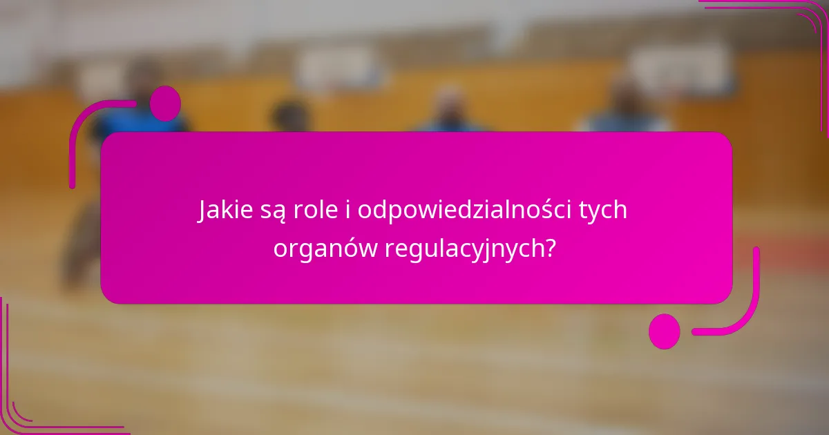 Jakie są role i odpowiedzialności tych organów regulacyjnych?