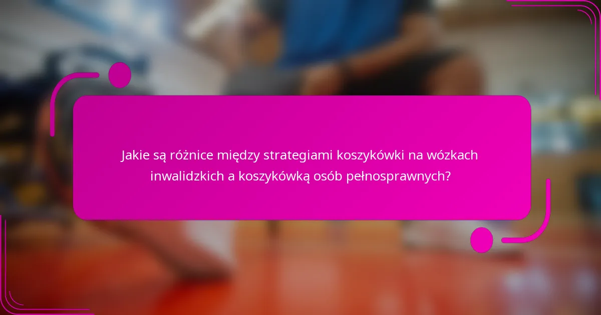 Jakie są różnice między strategiami koszykówki na wózkach inwalidzkich a koszykówką osób pełnosprawnych?