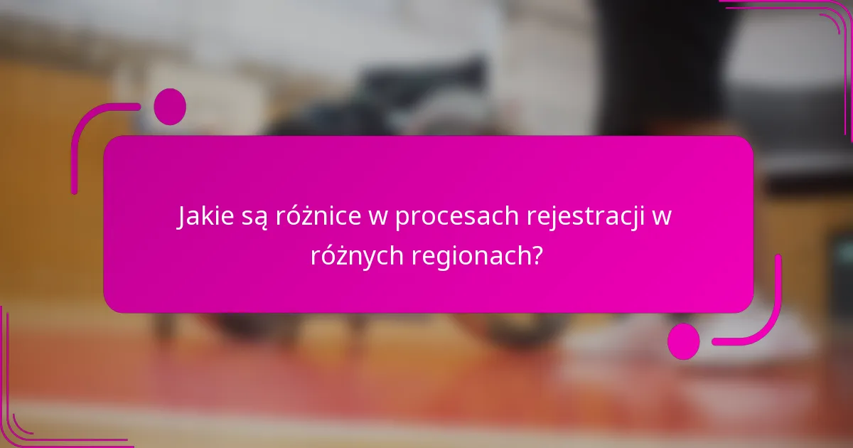 Jakie są różnice w procesach rejestracji w różnych regionach?